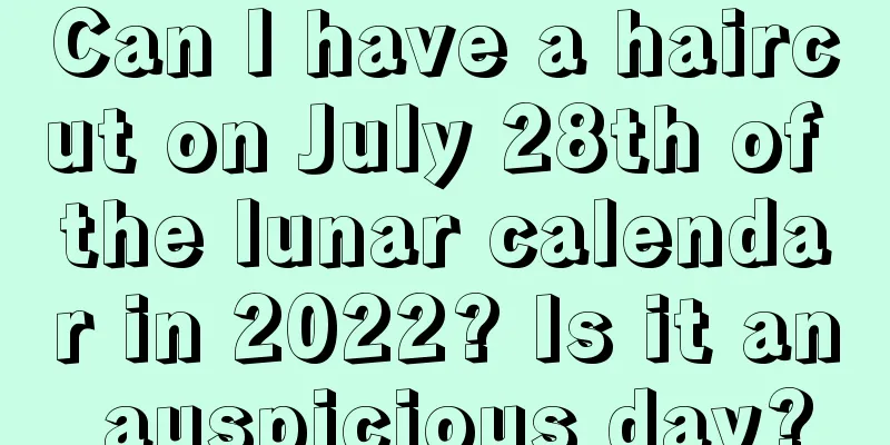 Can I have a haircut on July 28th of the lunar calendar in 2022? Is it an auspicious day?