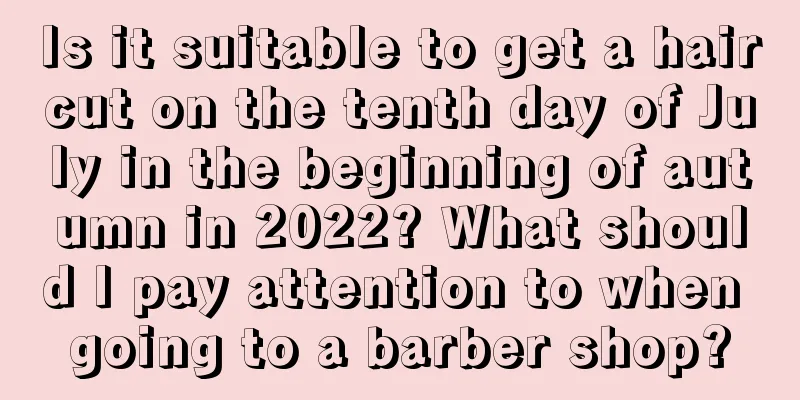 Is it suitable to get a haircut on the tenth day of July in the beginning of autumn in 2022? What should I pay attention to when going to a barber shop?