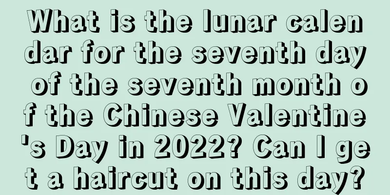 What is the lunar calendar for the seventh day of the seventh month of the Chinese Valentine's Day in 2022? Can I get a haircut on this day?
