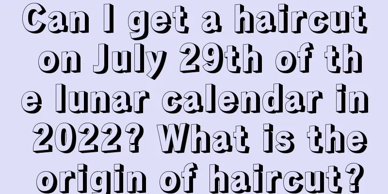Can I get a haircut on July 29th of the lunar calendar in 2022? What is the origin of haircut?