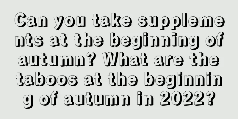Can you take supplements at the beginning of autumn? What are the taboos at the beginning of autumn in 2022?
