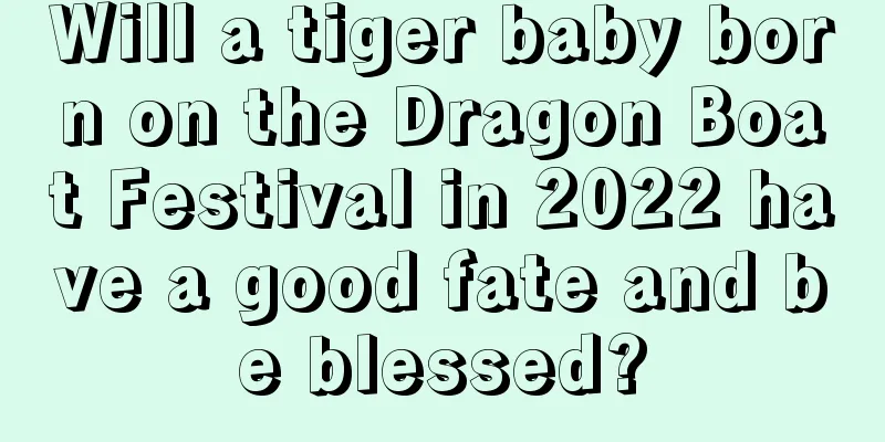 Will a tiger baby born on the Dragon Boat Festival in 2022 have a good fate and be blessed?