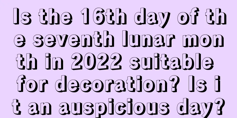 Is the 16th day of the seventh lunar month in 2022 suitable for decoration? Is it an auspicious day?
