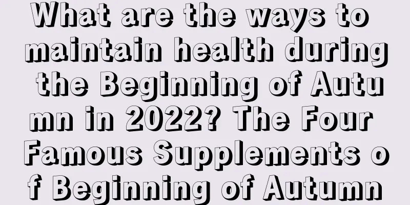 What are the ways to maintain health during the Beginning of Autumn in 2022? The Four Famous Supplements of Beginning of Autumn