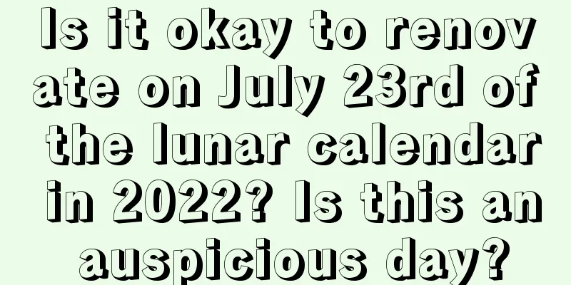 Is it okay to renovate on July 23rd of the lunar calendar in 2022? Is this an auspicious day?