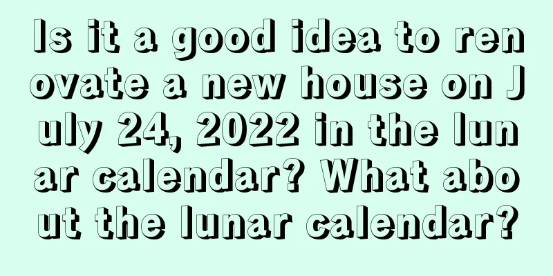 Is it a good idea to renovate a new house on July 24, 2022 in the lunar calendar? What about the lunar calendar?
