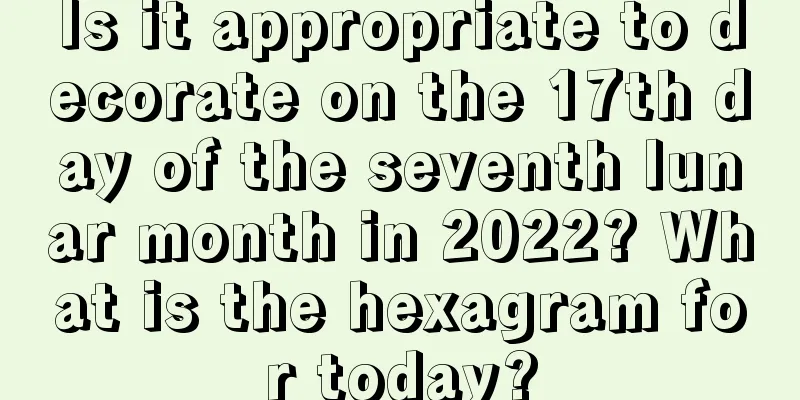 Is it appropriate to decorate on the 17th day of the seventh lunar month in 2022? What is the hexagram for today?