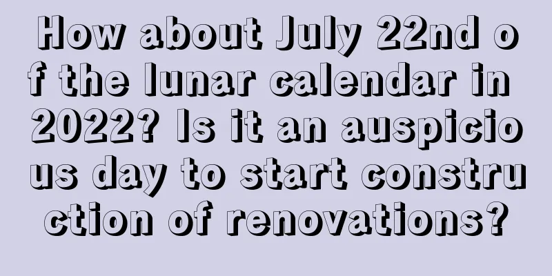 How about July 22nd of the lunar calendar in 2022? Is it an auspicious day to start construction of renovations?