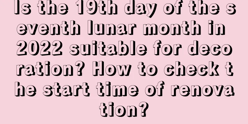 Is the 19th day of the seventh lunar month in 2022 suitable for decoration? How to check the start time of renovation?