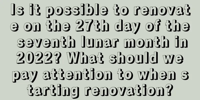 Is it possible to renovate on the 27th day of the seventh lunar month in 2022? What should we pay attention to when starting renovation?