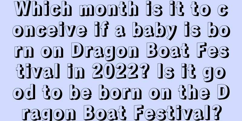 Which month is it to conceive if a baby is born on Dragon Boat Festival in 2022? Is it good to be born on the Dragon Boat Festival?