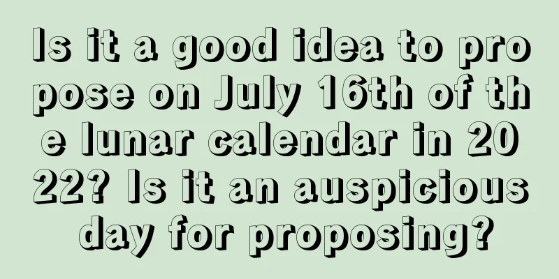 Is it a good idea to propose on July 16th of the lunar calendar in 2022? Is it an auspicious day for proposing?
