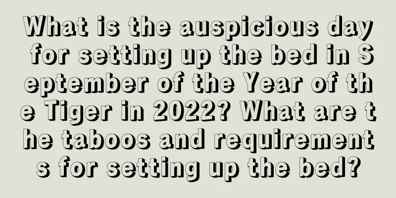 What is the auspicious day for setting up the bed in September of the Year of the Tiger in 2022? What are the taboos and requirements for setting up the bed?