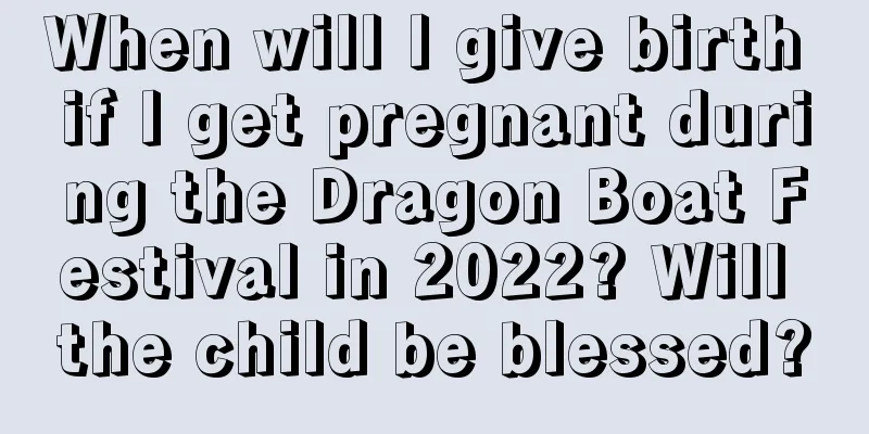When will I give birth if I get pregnant during the Dragon Boat Festival in 2022? Will the child be blessed?