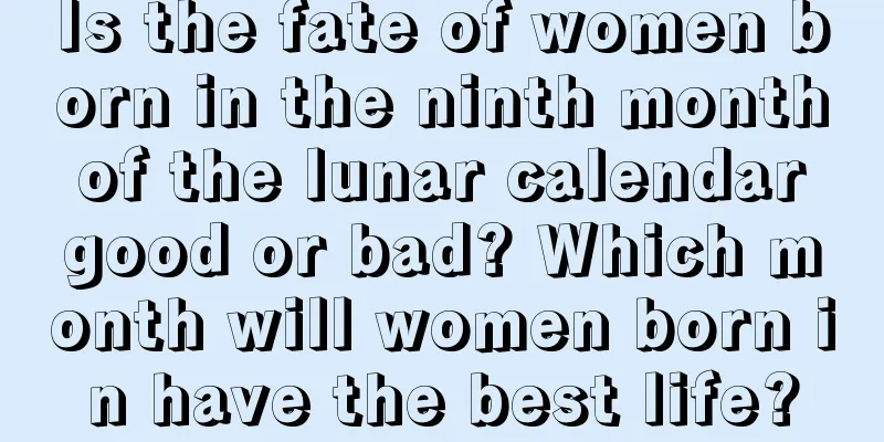 Is the fate of women born in the ninth month of the lunar calendar good or bad? Which month will women born in have the best life?