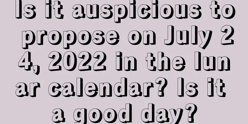 Is it auspicious to propose on July 24, 2022 in the lunar calendar? Is it a good day?