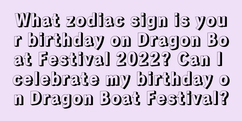 What zodiac sign is your birthday on Dragon Boat Festival 2022? Can I celebrate my birthday on Dragon Boat Festival?
