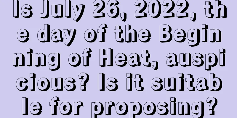 Is July 26, 2022, the day of the Beginning of Heat, auspicious? Is it suitable for proposing?