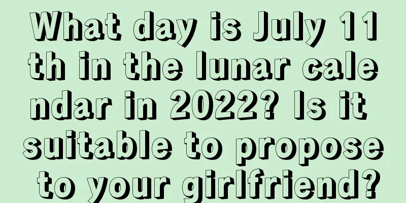 What day is July 11th in the lunar calendar in 2022? Is it suitable to propose to your girlfriend?