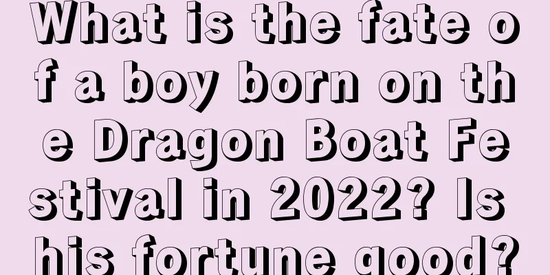 What is the fate of a boy born on the Dragon Boat Festival in 2022? Is his fortune good?