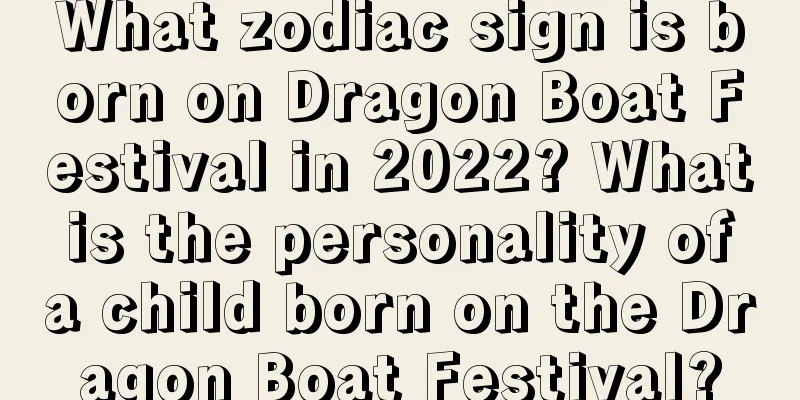 What zodiac sign is born on Dragon Boat Festival in 2022? What is the personality of a child born on the Dragon Boat Festival?