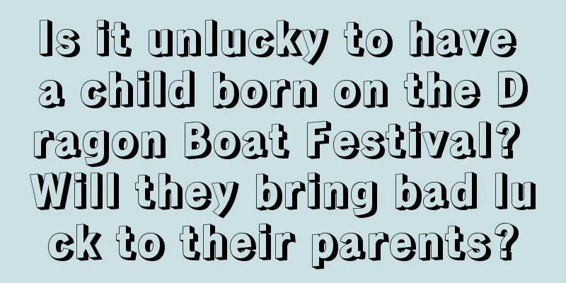 Is it unlucky to have a child born on the Dragon Boat Festival? Will they bring bad luck to their parents?