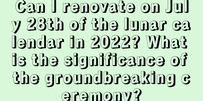 Can I renovate on July 28th of the lunar calendar in 2022? What is the significance of the groundbreaking ceremony?