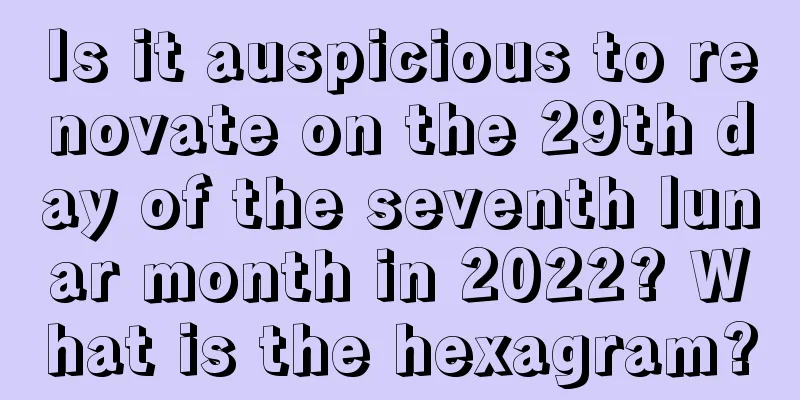 Is it auspicious to renovate on the 29th day of the seventh lunar month in 2022? What is the hexagram?