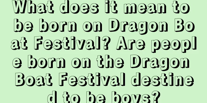 What does it mean to be born on Dragon Boat Festival? Are people born on the Dragon Boat Festival destined to be boys?