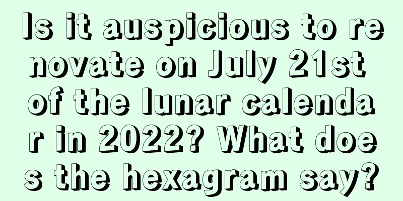 Is it auspicious to renovate on July 21st of the lunar calendar in 2022? What does the hexagram say?