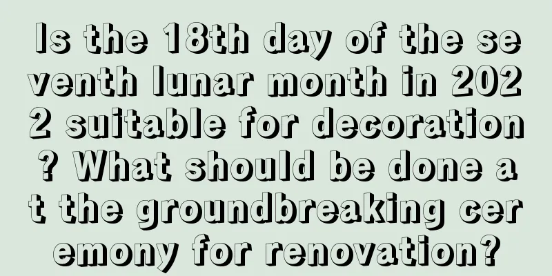 Is the 18th day of the seventh lunar month in 2022 suitable for decoration? What should be done at the groundbreaking ceremony for renovation?