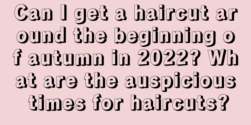 Can I get a haircut around the beginning of autumn in 2022? What are the auspicious times for haircuts?
