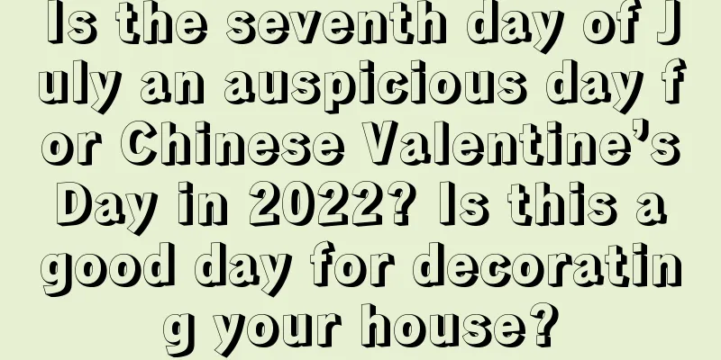 Is the seventh day of July an auspicious day for Chinese Valentine’s Day in 2022? Is this a good day for decorating your house?