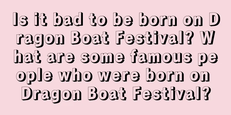 Is it bad to be born on Dragon Boat Festival? What are some famous people who were born on Dragon Boat Festival?