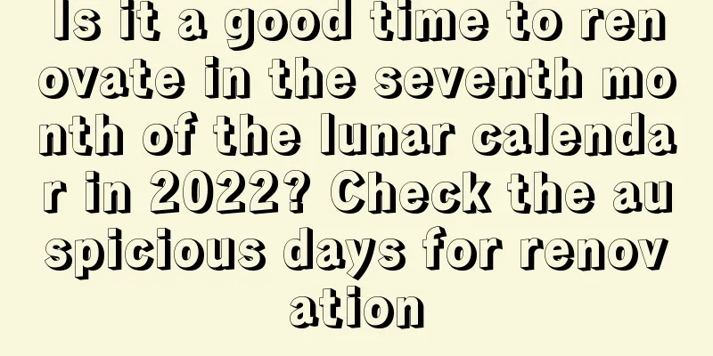 Is it a good time to renovate in the seventh month of the lunar calendar in 2022? Check the auspicious days for renovation