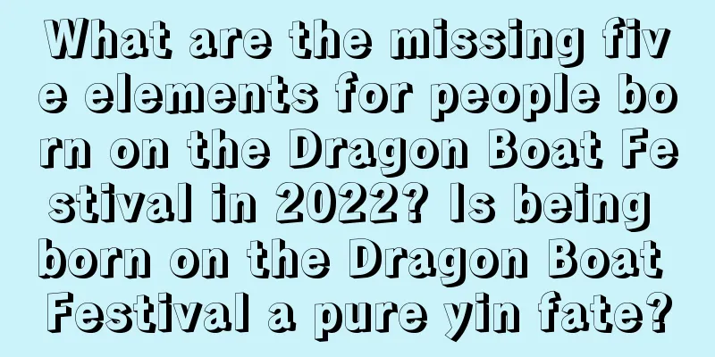 What are the missing five elements for people born on the Dragon Boat Festival in 2022? Is being born on the Dragon Boat Festival a pure yin fate?