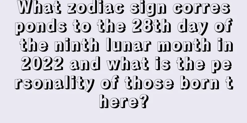 What zodiac sign corresponds to the 28th day of the ninth lunar month in 2022 and what is the personality of those born there?