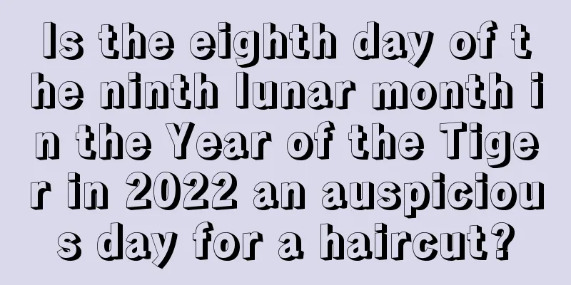 Is the eighth day of the ninth lunar month in the Year of the Tiger in 2022 an auspicious day for a haircut?