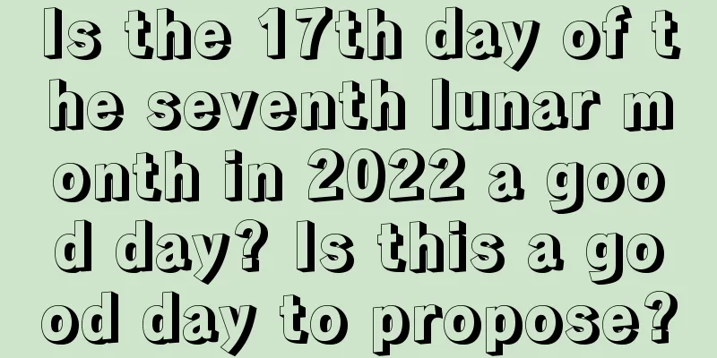 Is the 17th day of the seventh lunar month in 2022 a good day? Is this a good day to propose?