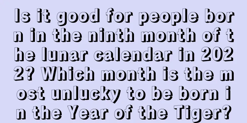 Is it good for people born in the ninth month of the lunar calendar in 2022? Which month is the most unlucky to be born in the Year of the Tiger?