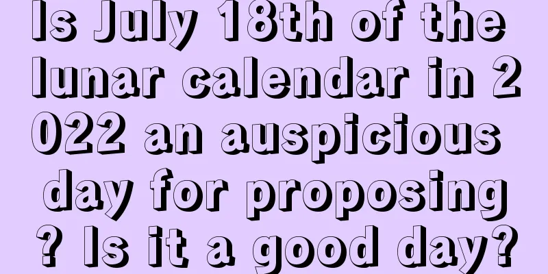Is July 18th of the lunar calendar in 2022 an auspicious day for proposing? Is it a good day?