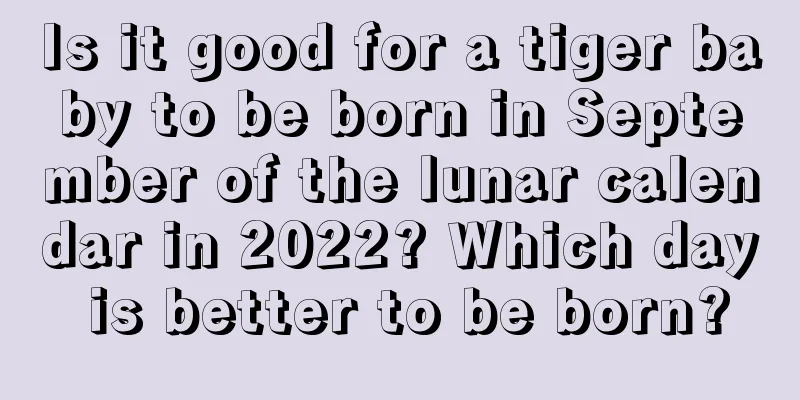 Is it good for a tiger baby to be born in September of the lunar calendar in 2022? Which day is better to be born?