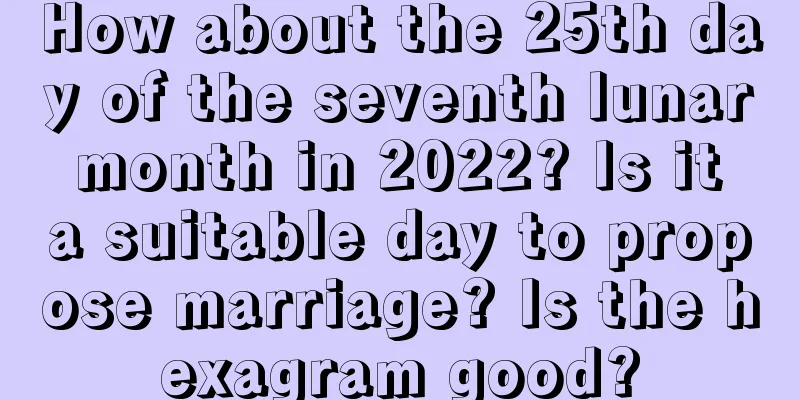 How about the 25th day of the seventh lunar month in 2022? Is it a suitable day to propose marriage? Is the hexagram good?