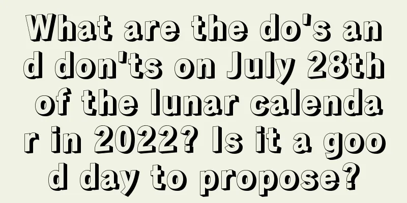 What are the do's and don'ts on July 28th of the lunar calendar in 2022? Is it a good day to propose?