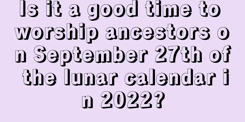 Is it a good time to worship ancestors on September 27th of the lunar calendar in 2022?