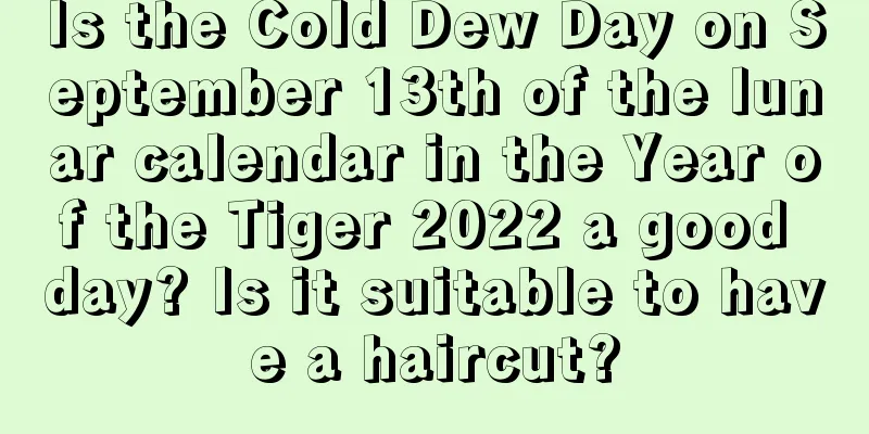 Is the Cold Dew Day on September 13th of the lunar calendar in the Year of the Tiger 2022 a good day? Is it suitable to have a haircut?