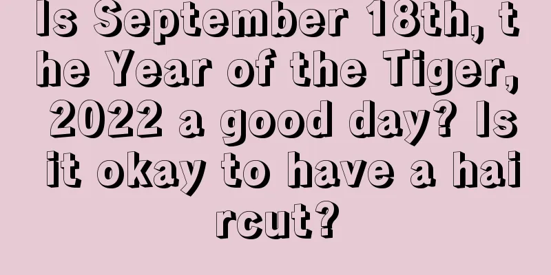 Is September 18th, the Year of the Tiger, 2022 a good day? Is it okay to have a haircut?