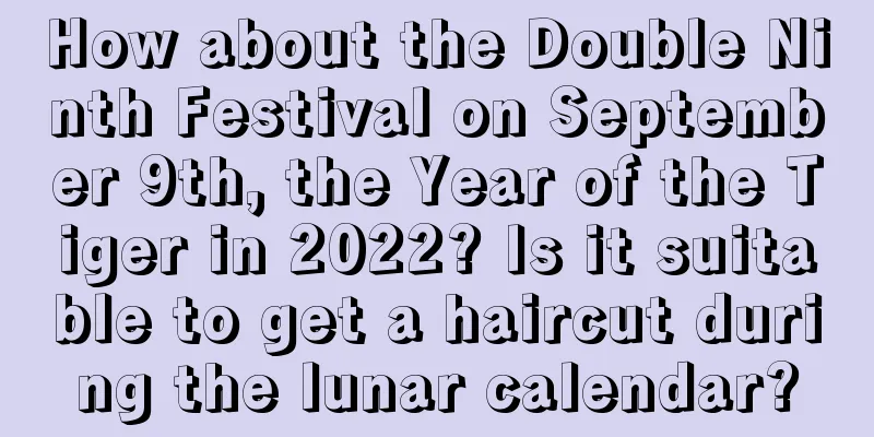 How about the Double Ninth Festival on September 9th, the Year of the Tiger in 2022? Is it suitable to get a haircut during the lunar calendar?
