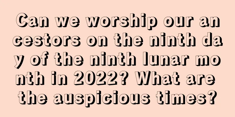 Can we worship our ancestors on the ninth day of the ninth lunar month in 2022? What are the auspicious times?