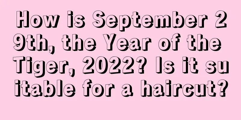 How is September 29th, the Year of the Tiger, 2022? Is it suitable for a haircut?